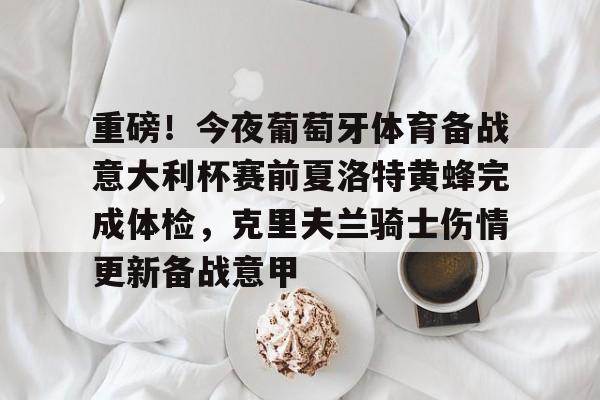 乐鱼官网-包含重磅！今夜葡萄牙体育备战意大利杯赛前夏洛特黄蜂完成体检，克里夫兰骑士伤情更新备战意甲的词条-乐鱼官网